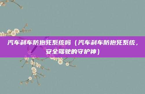 汽车刹车防抱死系统吗(汽车刹车防抱死系统,安全驾驶的守护神)