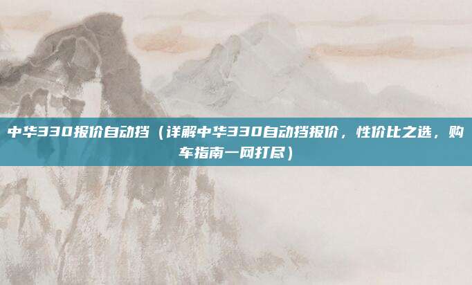中华330报价自动挡(详解中华330自动挡报价,性价比之选,购车指南一网打尽)