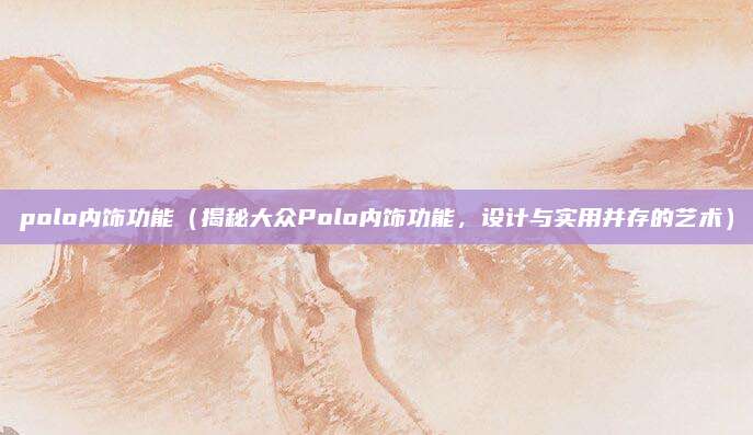 polo内饰功能(揭秘大众Polo内饰功能,设计与实用并存的艺术)