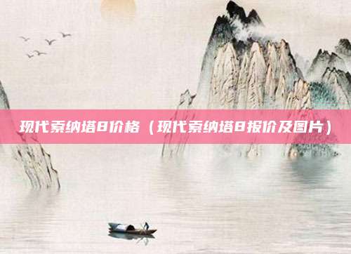 现代索纳塔8价格(现代索纳塔8报价及图片)