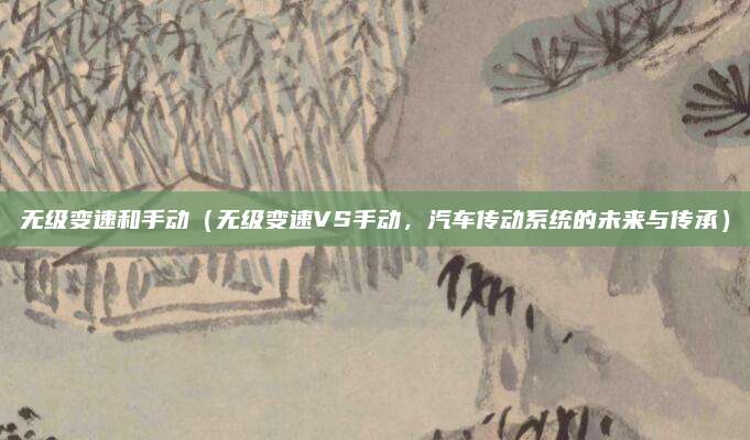 无级变速和手动(无级变速VS手动,汽车传动系统的未来与传承)
