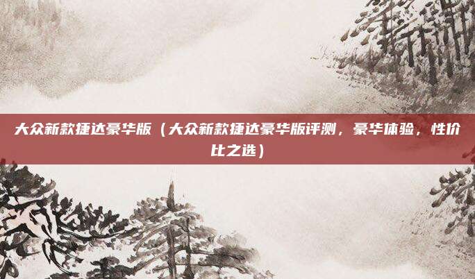 大众新款捷达豪华版(大众新款捷达豪华版评测,豪华体验,性价比之选)