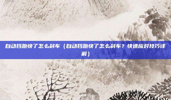 自动挡跑快了怎么刹车(自动挡跑快了怎么刹车?快速应对技巧详解)
