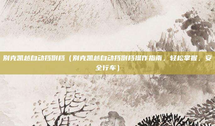别克凯越自动挡倒档(别克凯越自动挡倒档操作指南,轻松掌握,安全行车)