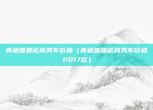 奔驰唯雅诺商务车价格(奔驰唯雅诺商务车价格2017款)