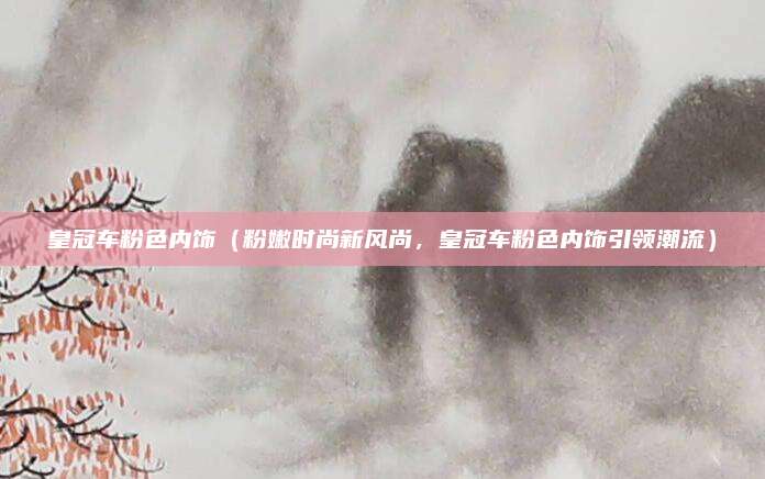皇冠车粉色内饰(粉嫩时尚新风尚,皇冠车粉色内饰引领潮流)