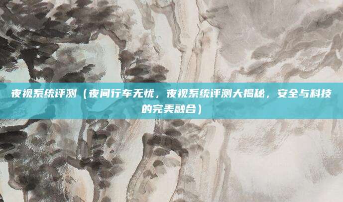 夜视系统评测(夜间行车无忧,夜视系统评测大揭秘,安全与科技的完美融合)