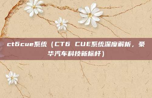 ct6cue系统(CT6 CUE系统深度解析,豪华汽车科技新标杆)