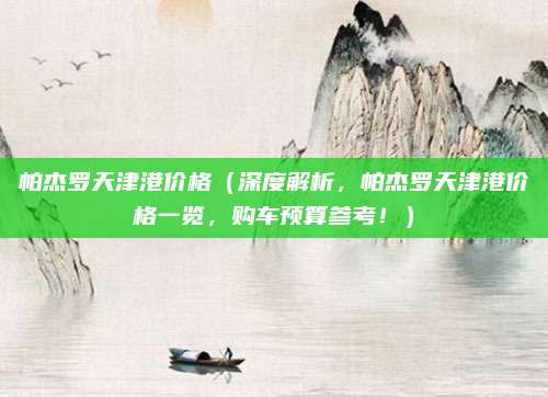 帕杰罗天津港价格(深度解析,帕杰罗天津港价格一览,购车预算参考!)
