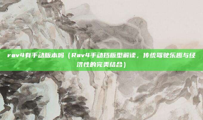 rav4有手动版本吗(Rav4手动挡版型解读,传统驾驶乐趣与经济性的完美结合)