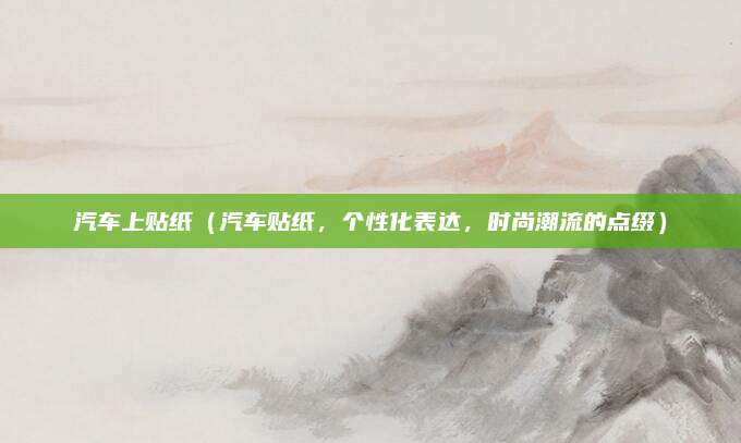 汽车上贴纸(汽车贴纸,个性化表达,时尚潮流的点缀)