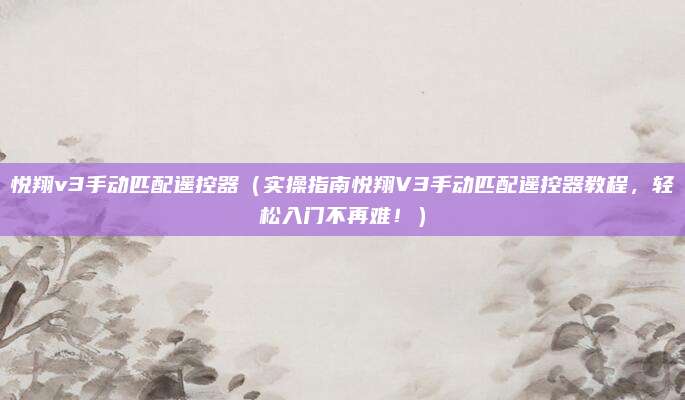 悦翔v3手动匹配遥控器(实操指南悦翔V3手动匹配遥控器教程,轻松入门不再难!)