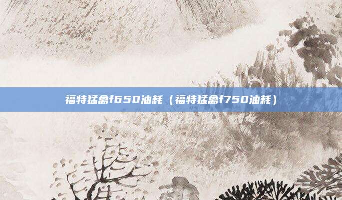 福特猛禽f650油耗(福特猛禽f750油耗)