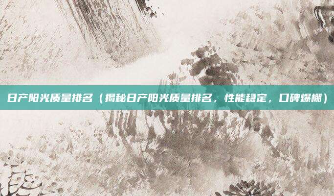 日产阳光质量排名(揭秘日产阳光质量排名,性能稳定,口碑爆棚)