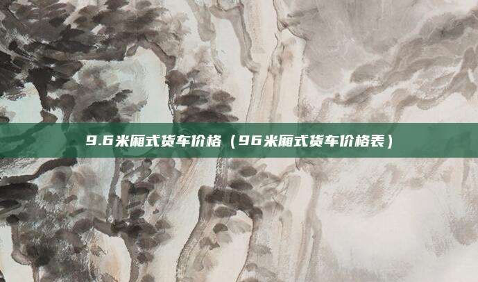 9.6米厢式货车价格(96米厢式货车价格表)