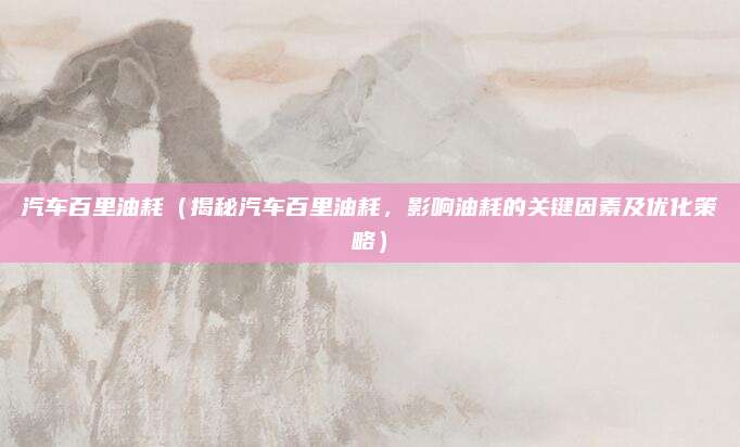 汽车百里油耗(揭秘汽车百里油耗,影响油耗的关键因素及优化策略)