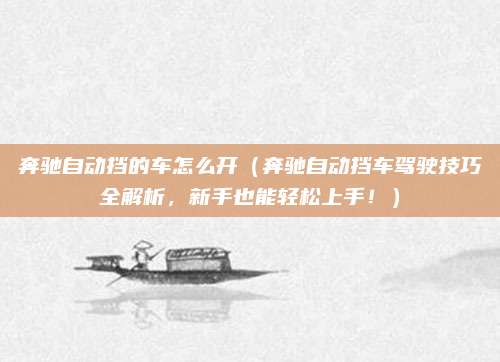奔驰自动挡的车怎么开(奔驰自动挡车驾驶技巧全解析,新手也能轻松上手!)