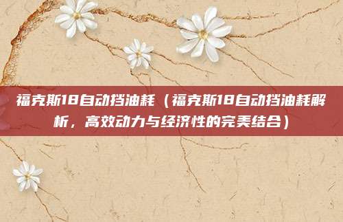 福克斯18自动挡油耗(福克斯18自动挡油耗解析,高效动力与经济性的完美结合)