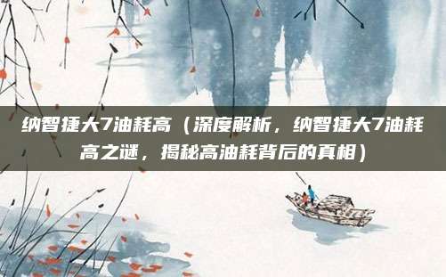 纳智捷大7油耗高(深度解析,纳智捷大7油耗高之谜,揭秘高油耗背后的真相)