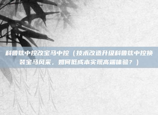 科鲁兹中控改宝马中控(技术改造升级科鲁兹中控换装宝马风采,如何低成本实现高端体验?)