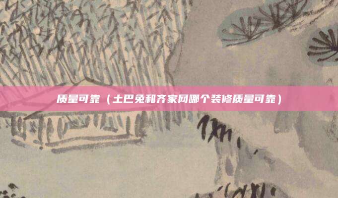 质量可靠(土巴兔和齐家网哪个装修质量可靠)