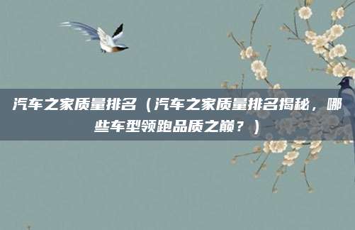 汽车之家质量排名(汽车之家质量排名揭秘,哪些车型领跑品质之巅?)