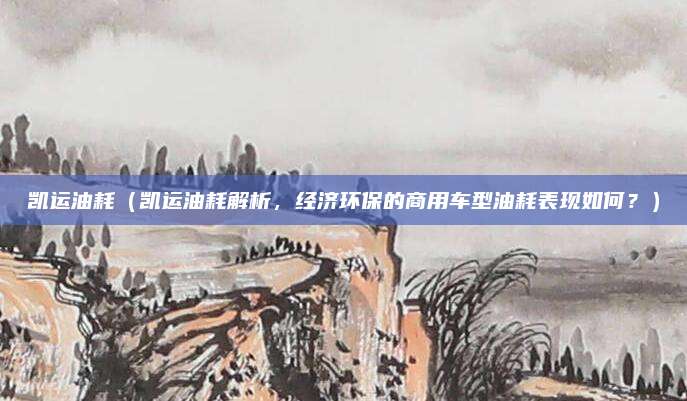 凯运油耗(凯运油耗解析,经济环保的商用车型油耗表现如何?)