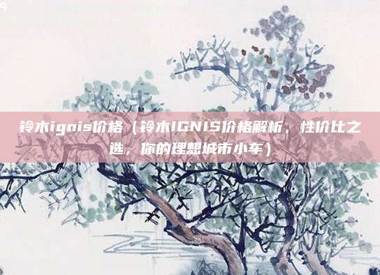 铃木ignis价格（铃木IGNIS价格解析，性价比之选，你的理想城市小车）
