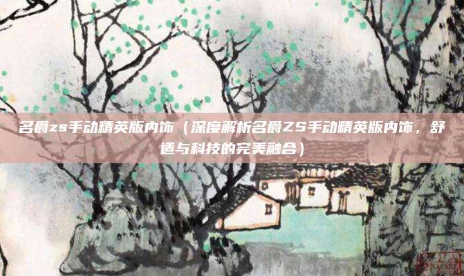 名爵zs手动精英版内饰(深度解析名爵ZS手动精英版内饰,舒适与科技的完美融合)