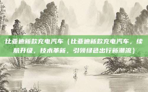 比亚迪新款充电汽车(比亚迪新款充电汽车,续航升级,技术革新,引领绿色出行新潮流)