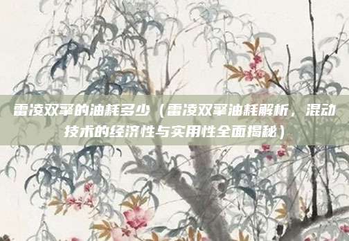 雷凌双擎的油耗多少(雷凌双擎油耗解析,混动技术的经济性与实用性全面揭秘)
