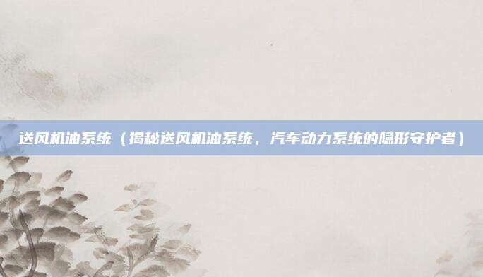 送风机油系统(揭秘送风机油系统,汽车动力系统的隐形守护者)