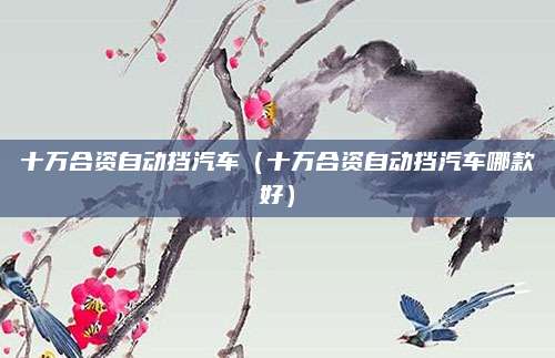 十万合资自动挡汽车(十万合资自动挡汽车哪款好)