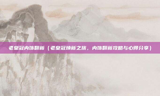 老皇冠内饰翻新（老皇冠焕新之旅，内饰翻新攻略与心得分享）