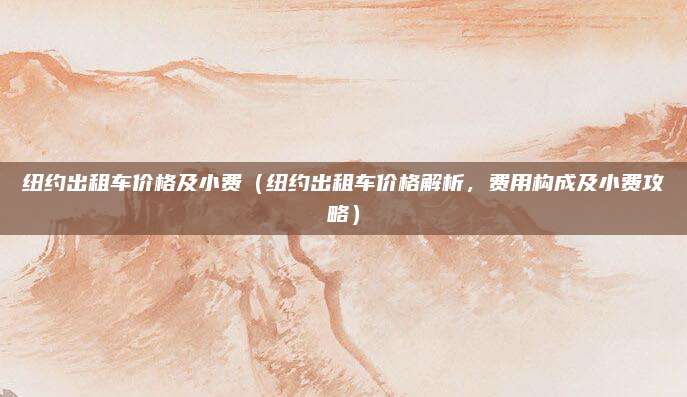 纽约出租车价格及小费（纽约出租车价格解析，费用构成及小费攻略）