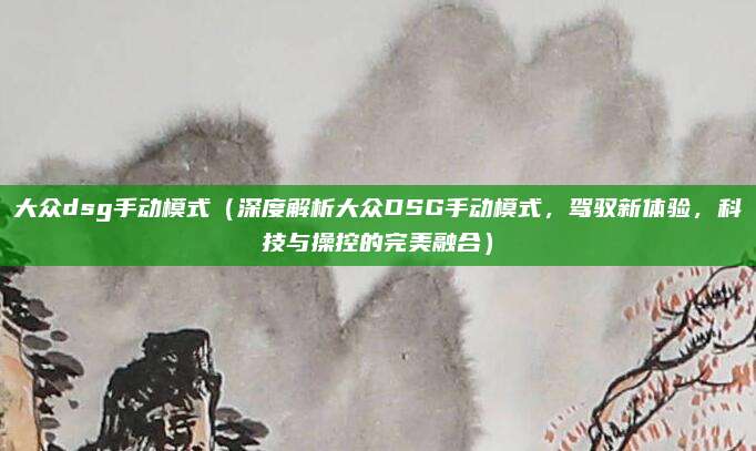 大众dsg手动模式（深度解析大众DSG手动模式，驾驭新体验，科技与操控的完美融合）