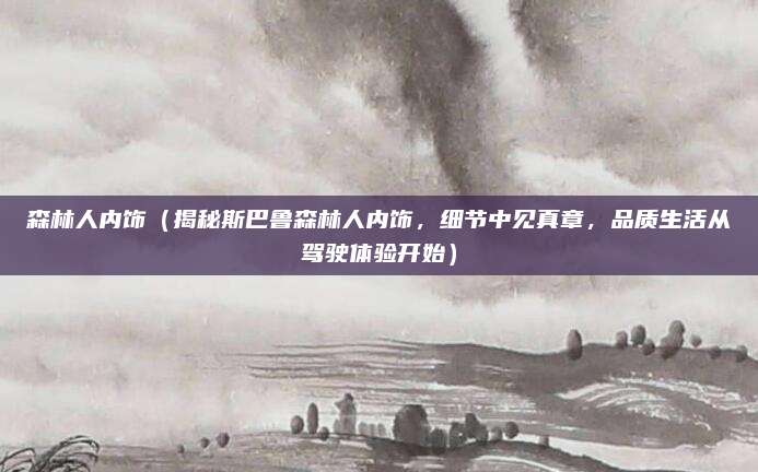 森林人内饰（揭秘斯巴鲁森林人内饰，细节中见真章，品质生活从驾驶体验开始）