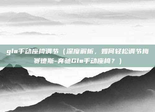 gla手动座椅调节(深度解析,如何轻松调节梅赛德斯-奔驰Gla手动座椅?)