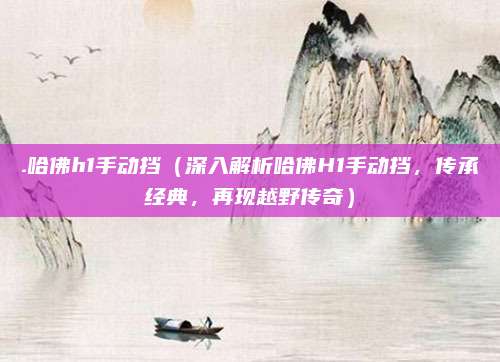 .哈佛h1手动挡(深入解析哈佛H1手动挡,传承经典,再现越野传奇)