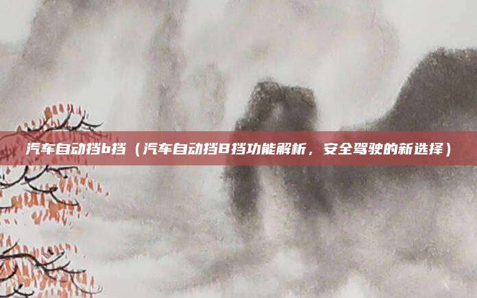 汽车自动挡b挡(汽车自动挡B挡功能解析,安全驾驶的新选择)