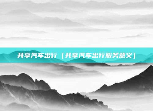 共享汽车出行(共享汽车出行服务意义)