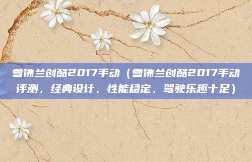雪佛兰创酷2017手动(雪佛兰创酷2017手动评测,经典设计,性能稳定,驾驶乐趣十足)