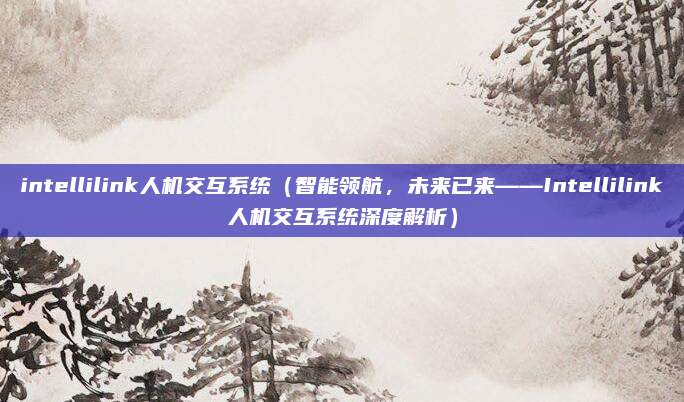 intellilink人机交互系统(智能领航,未来已来——Intellilink人机交互系统深度解析)