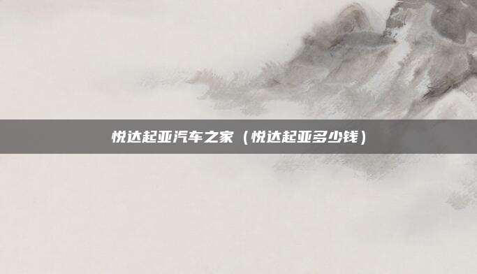 悦达起亚汽车之家(悦达起亚多少钱)