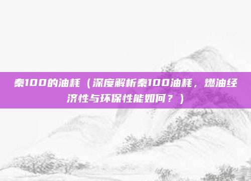 秦100的油耗（深度解析秦100油耗，燃油经济性与环保性能如何？）