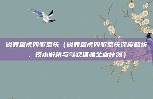 锐界翼虎四驱系统(锐界翼虎四驱系统深度解析,技术解析与驾驶体验全面评测)