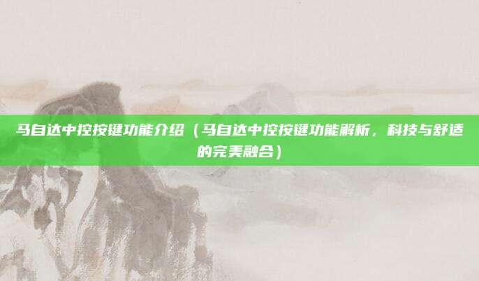 马自达中控按键功能介绍(马自达中控按键功能解析,科技与舒适的完美融合)