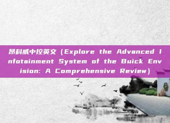 昂科威中控英文(Explore the Advanced Infotainment System of the Buick Envision: A Comprehensive Review)