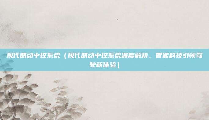 现代朗动中控系统(现代朗动中控系统深度解析,智能科技引领驾驶新体验)