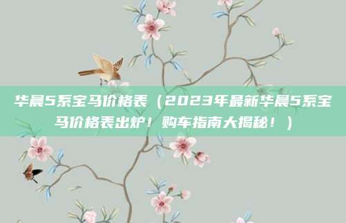 华晨5系宝马价格表(2023年最新华晨5系宝马价格表出炉!购车指南大揭秘!)